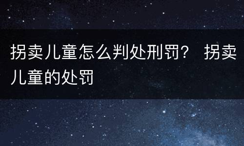 拐卖儿童怎么判处刑罚？ 拐卖儿童的处罚