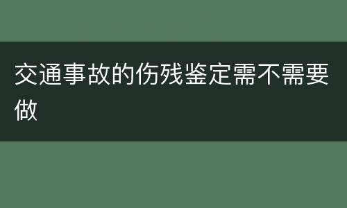 交通事故的伤残鉴定需不需要做