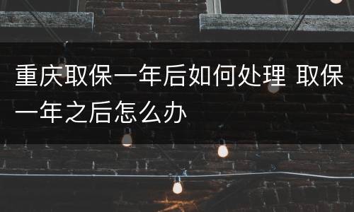 重庆取保一年后如何处理 取保一年之后怎么办