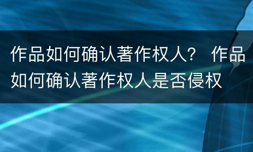 作品如何确认著作权人？ 作品如何确认著作权人是否侵权