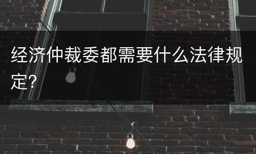 经济仲裁委都需要什么法律规定？