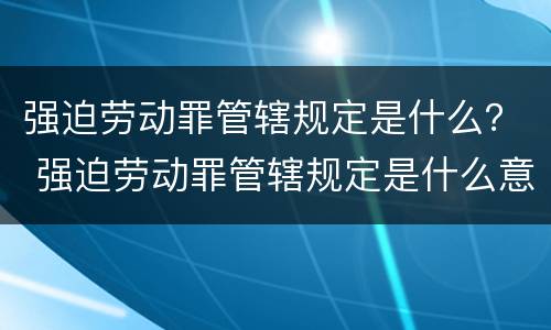 强迫劳动罪管辖规定是什么？ 强迫劳动罪管辖规定是什么意思
