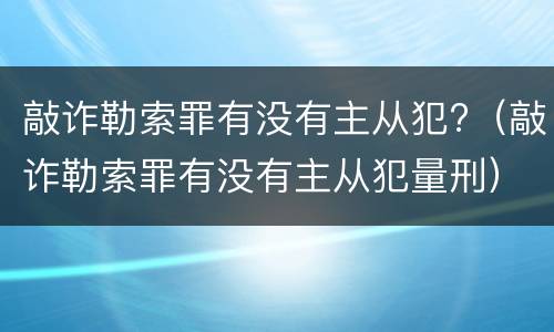 敲诈勒索罪有没有主从犯?（敲诈勒索罪有没有主从犯量刑）