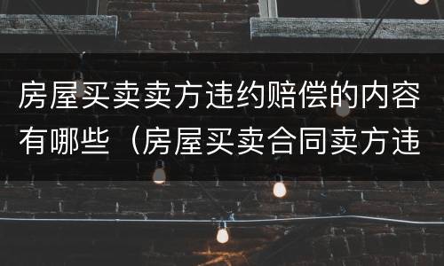 房屋买卖卖方违约赔偿的内容有哪些（房屋买卖合同卖方违约赔偿标准）