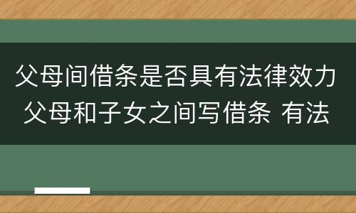 父母间借条是否具有法律效力 父母和子女之间写借条 有法律效力吗