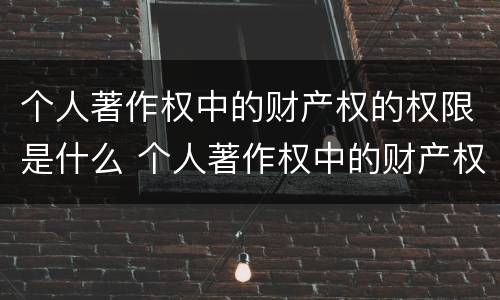 个人著作权中的财产权的权限是什么 个人著作权中的财产权利保护期为多少年