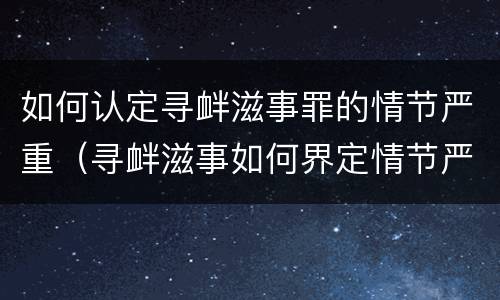 如何认定寻衅滋事罪的情节严重（寻衅滋事如何界定情节严重）