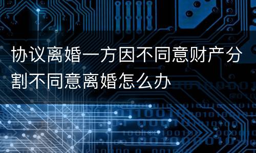协议离婚一方因不同意财产分割不同意离婚怎么办