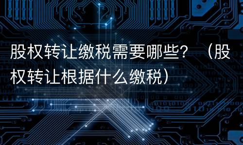 股权转让缴税需要哪些？（股权转让根据什么缴税）