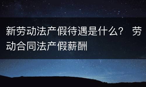 新劳动法产假待遇是什么？ 劳动合同法产假薪酬