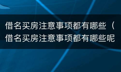 借名买房注意事项都有哪些（借名买房注意事项都有哪些呢）