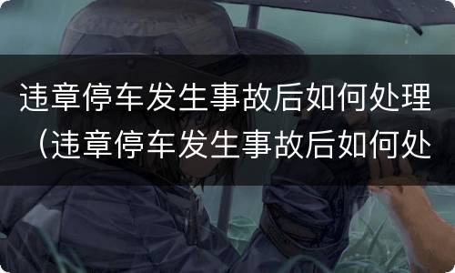 违章停车发生事故后如何处理（违章停车发生事故后如何处理）