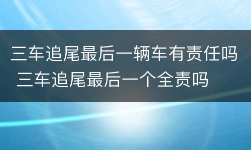 三车追尾最后一辆车有责任吗 三车追尾最后一个全责吗