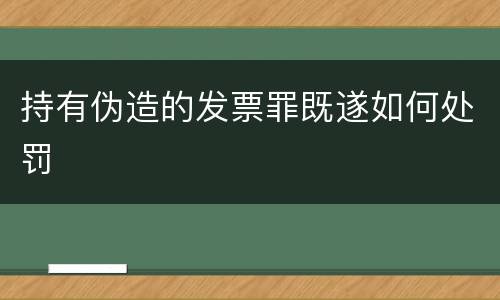 持有伪造的发票罪既遂如何处罚
