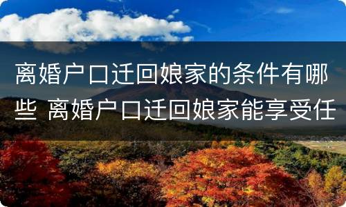 离婚户口迁回娘家的条件有哪些 离婚户口迁回娘家能享受任何待遇吗