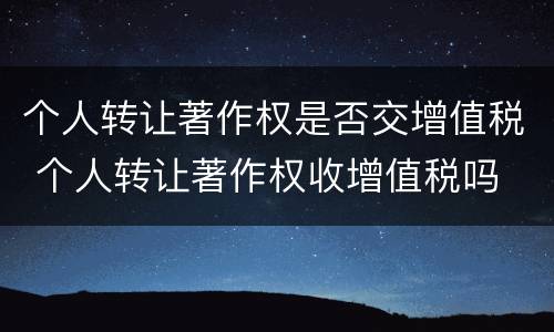 个人转让著作权是否交增值税 个人转让著作权收增值税吗