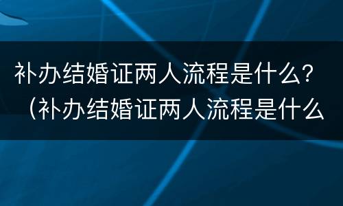 补办结婚证两人流程是什么？（补办结婚证两人流程是什么意思）