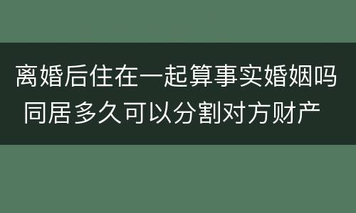 离婚后住在一起算事实婚姻吗 同居多久可以分割对方财产