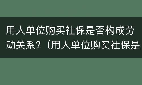 用人单位购买社保是否构成劳动关系?（用人单位购买社保是否构成劳动关系纠纷）