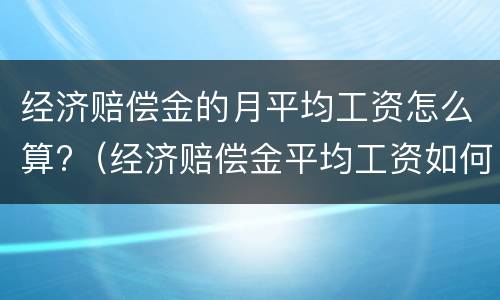 经济赔偿金的月平均工资怎么算?（经济赔偿金平均工资如何计算）