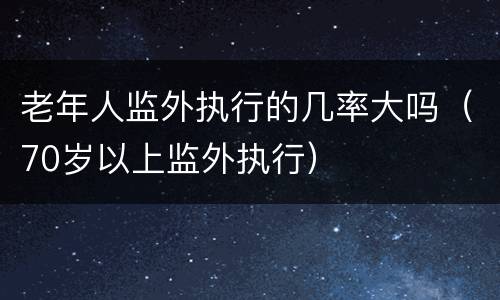 老年人监外执行的几率大吗（70岁以上监外执行）