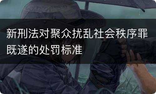 新刑法对聚众扰乱社会秩序罪既遂的处罚标准