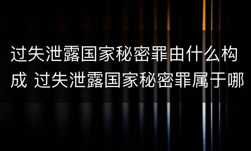 过失泄露国家秘密罪由什么构成 过失泄露国家秘密罪属于哪一类犯罪