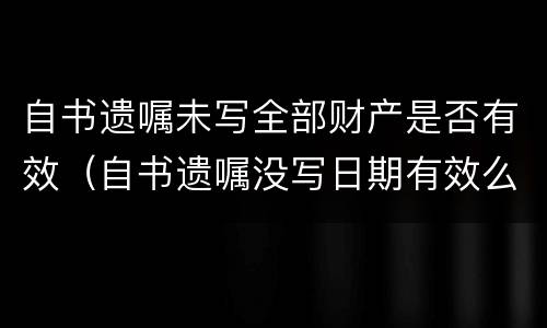 自书遗嘱未写全部财产是否有效（自书遗嘱没写日期有效么）
