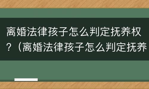 离婚法律孩子怎么判定抚养权?（离婚法律孩子怎么判定抚养权的）