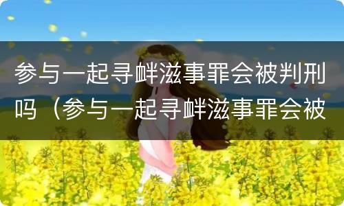 参与一起寻衅滋事罪会被判刑吗（参与一起寻衅滋事罪会被判刑吗多少年）