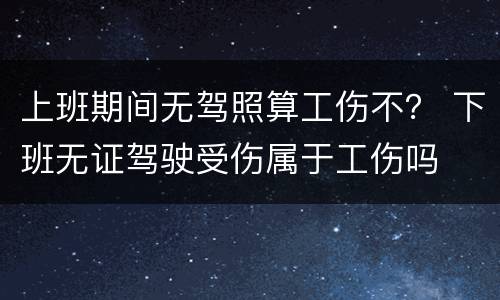 上班期间无驾照算工伤不？ 下班无证驾驶受伤属于工伤吗
