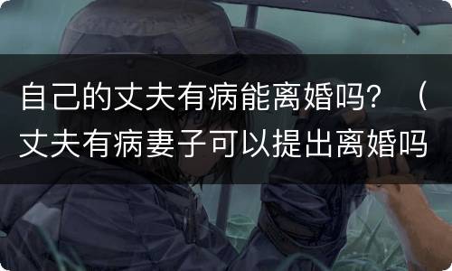 自己的丈夫有病能离婚吗？（丈夫有病妻子可以提出离婚吗）