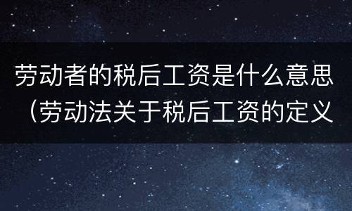 劳动者的税后工资是什么意思（劳动法关于税后工资的定义）