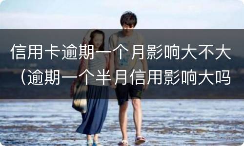信用卡逾期一个月影响大不大（逾期一个半月信用影响大吗）