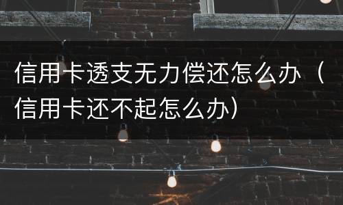 信用卡透支无力偿还怎么办（信用卡还不起怎么办）