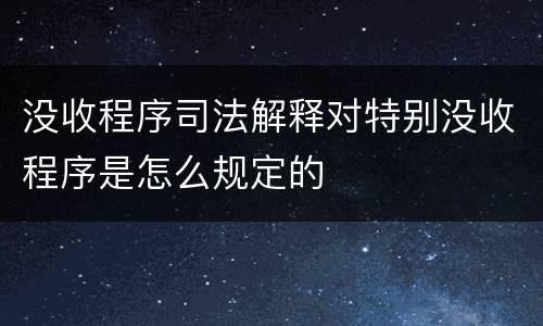 没收程序司法解释对特别没收程序是怎么规定的
