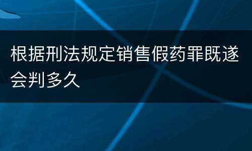 根据刑法规定销售假药罪既遂会判多久