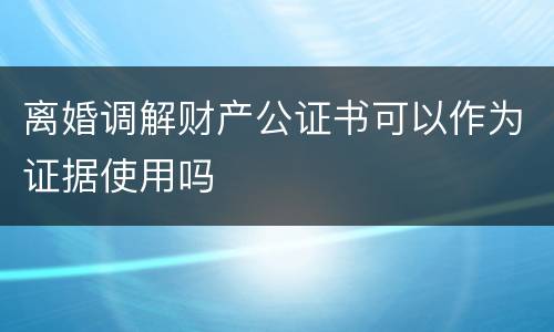 离婚调解财产公证书可以作为证据使用吗