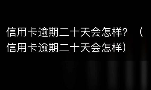 信用卡逾期二十天会怎样？（信用卡逾期二十天会怎样）