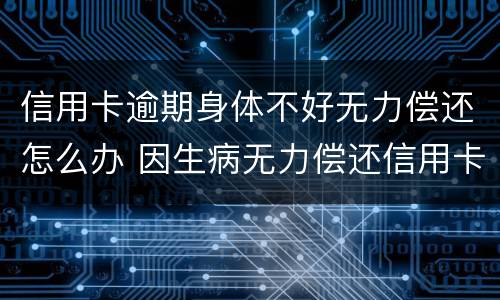 信用卡逾期身体不好无力偿还怎么办 因生病无力偿还信用卡怎么办