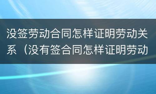 没签劳动合同怎样证明劳动关系（没有签合同怎样证明劳动关系）