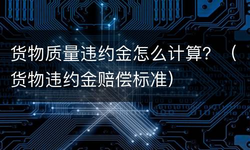 货物质量违约金怎么计算？（货物违约金赔偿标准）