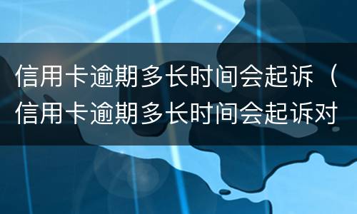 信用卡逾期多长时间会起诉（信用卡逾期多长时间会起诉对方）