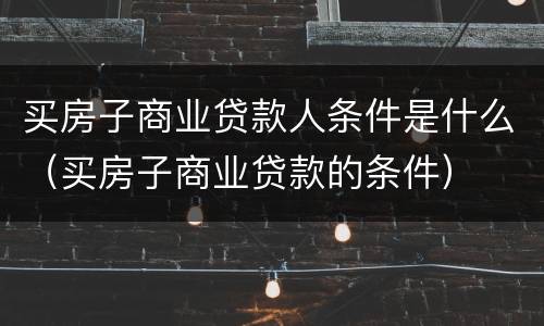 买房子商业贷款人条件是什么（买房子商业贷款的条件）