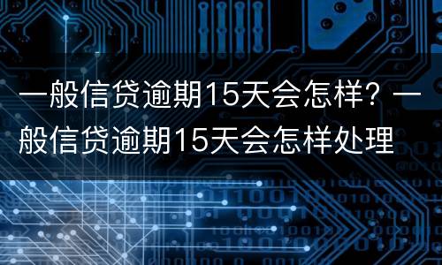 一般信贷逾期15天会怎样? 一般信贷逾期15天会怎样处理