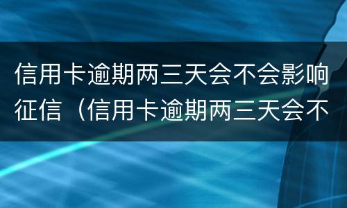 信用卡逾期两三天会不会影响征信（信用卡逾期两三天会不会影响征信报告）