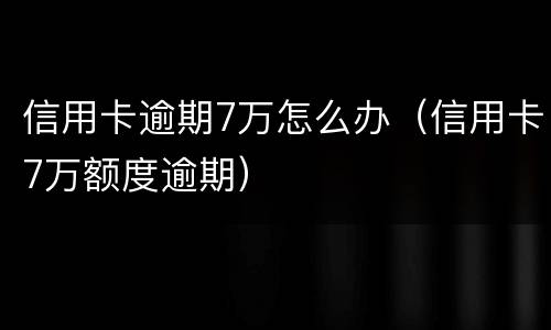 信用卡逾期7万怎么办（信用卡7万额度逾期）