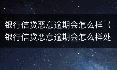 银行信贷恶意逾期会怎么样（银行信贷恶意逾期会怎么样处理）