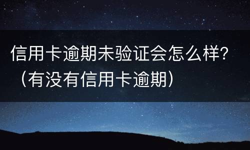 信用卡逾期未验证会怎么样？（有没有信用卡逾期）