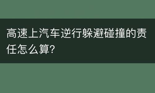 高速上汽车逆行躲避碰撞的责任怎么算？
